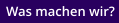 Was machen wir?