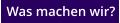 Was machen wir?